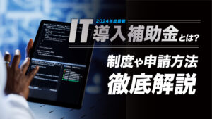 【2024年度最新】IT導入補助金とは？制度や申請方法についてわかりやすく解説