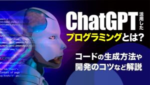 ChatGPTを活用したプログラミングとは？コードの生成方法や開発のコツを解説