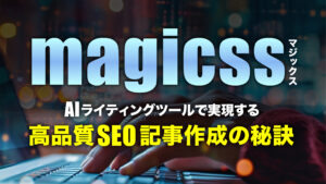 【徹底解説】magicss(マジックス)とは？AIライティングツールで実現する高品質SEO記事作成の秘訣